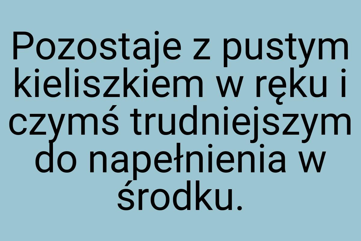 Pozostaje z pustym kieliszkiem w ręku i czymś trudniejszym