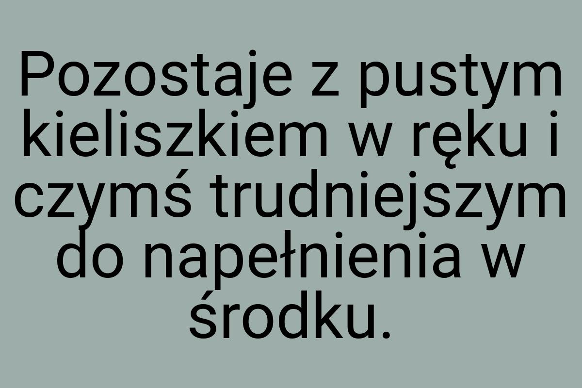 Pozostaje z pustym kieliszkiem w ręku i czymś trudniejszym