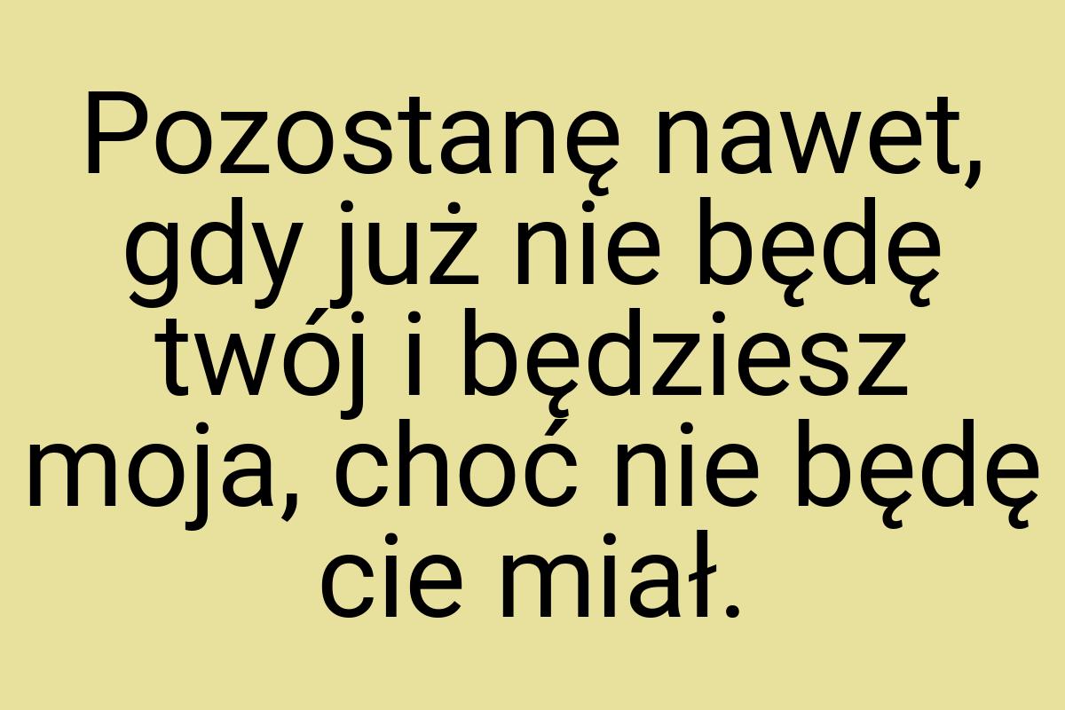 Pozostanę nawet, gdy już nie będę twój i będziesz moja