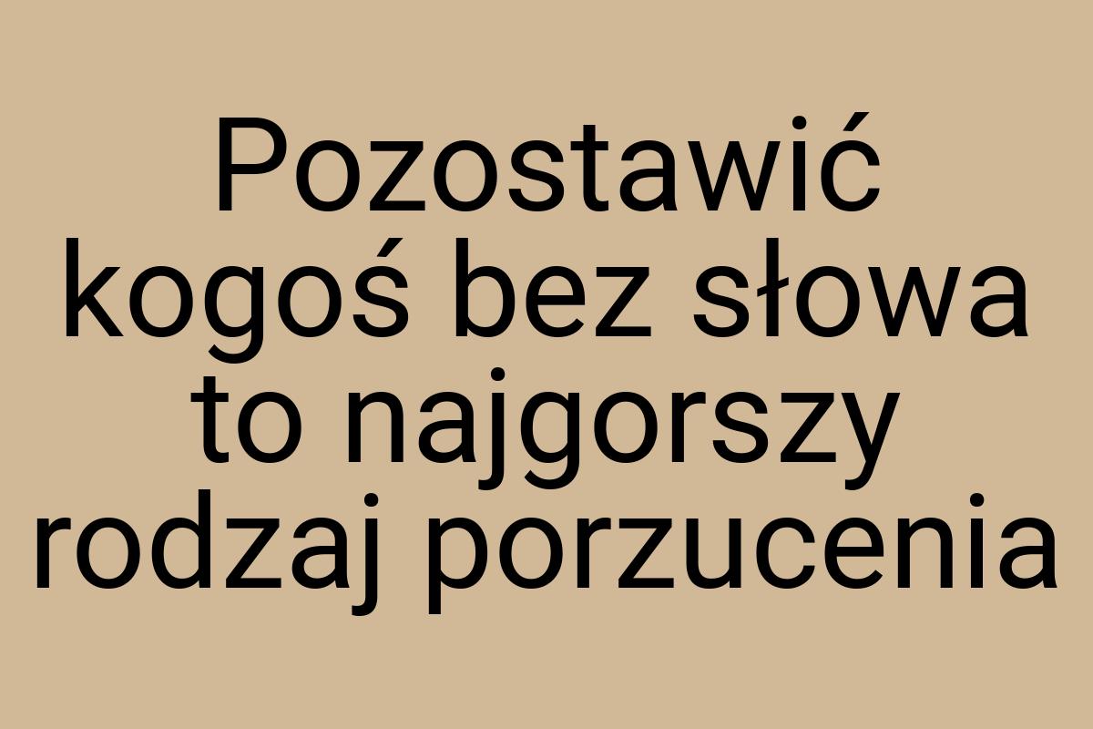 Pozostawić kogoś bez słowa to najgorszy rodzaj porzucenia