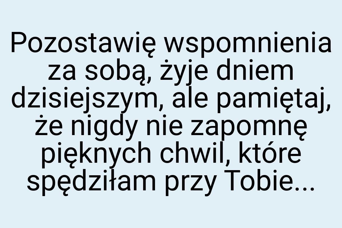 Pozostawię wspomnienia za sobą, żyje dniem dzisiejszym, ale