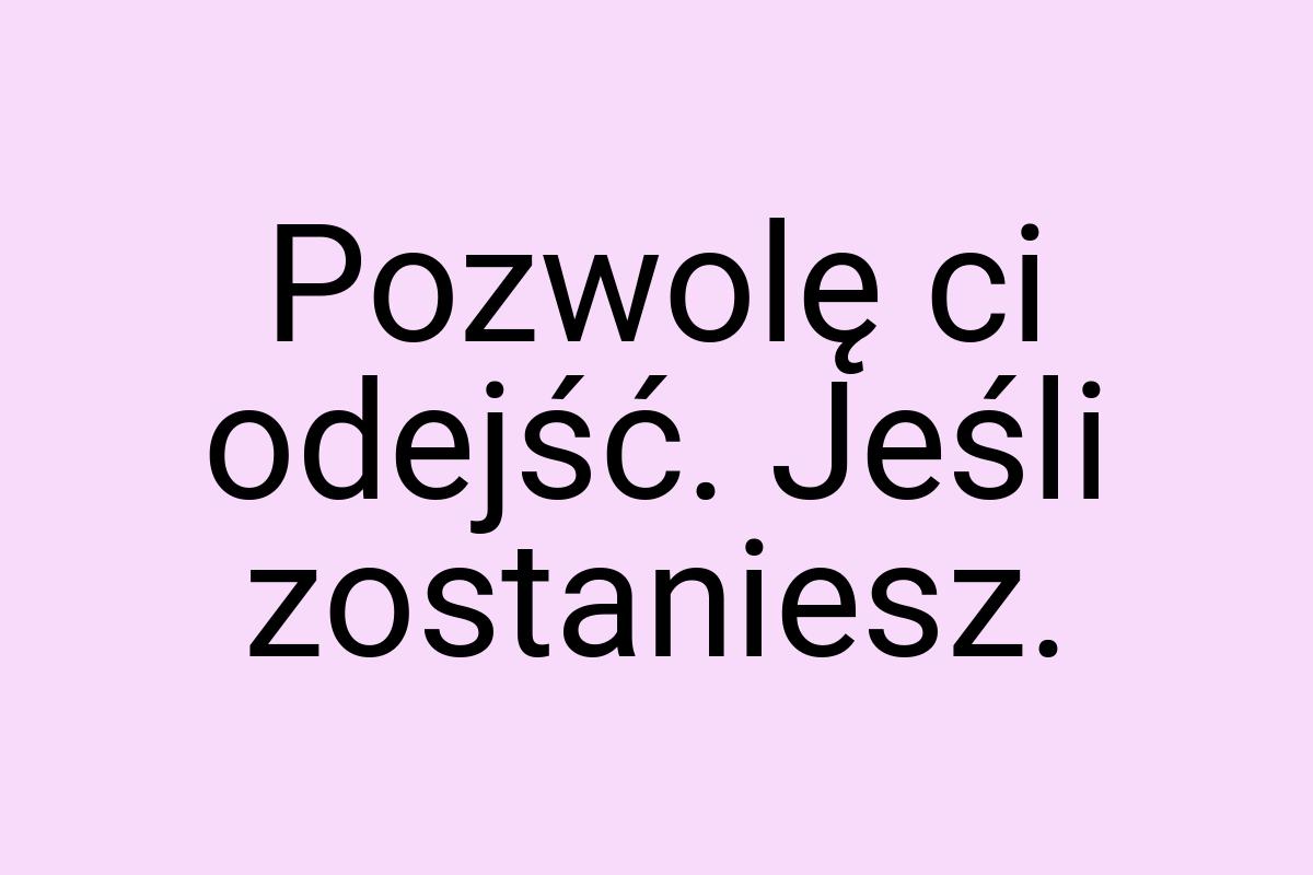 Pozwolę ci odejść. Jeśli zostaniesz