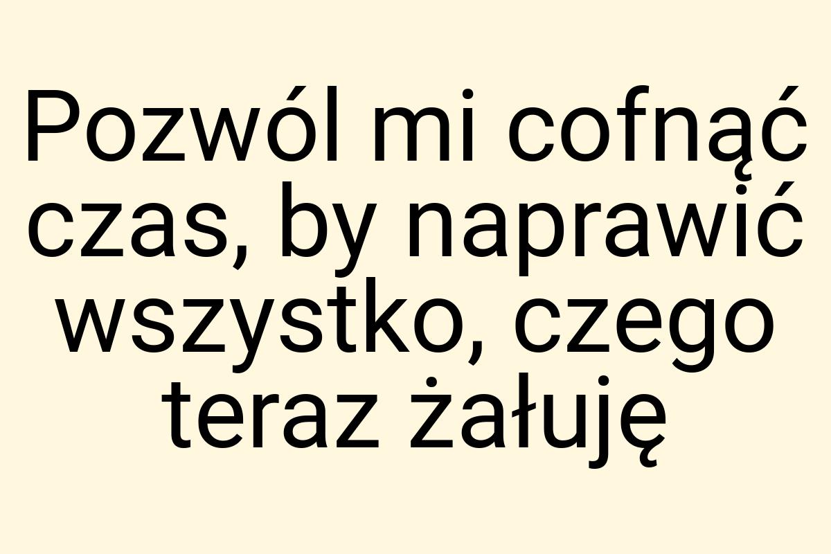 Pozwól mi cofnąć czas, by naprawić wszystko, czego teraz