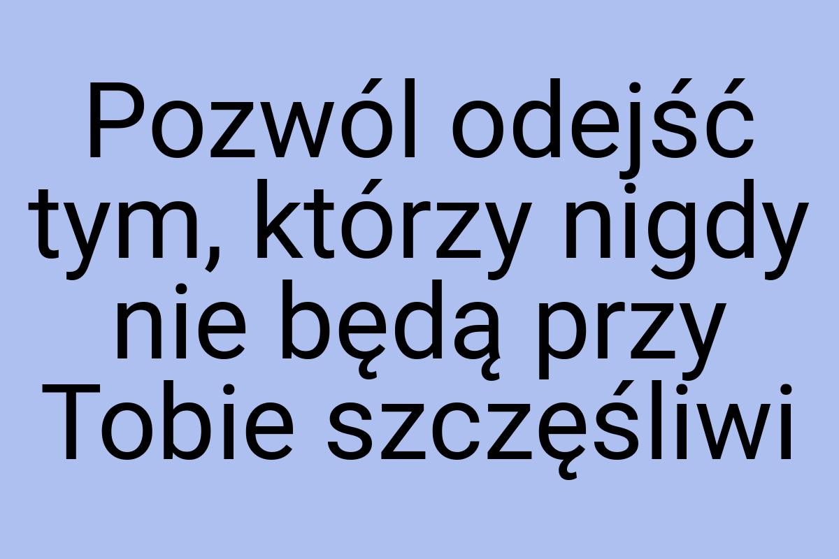 Pozwól odejść tym, którzy nigdy nie będą przy Tobie