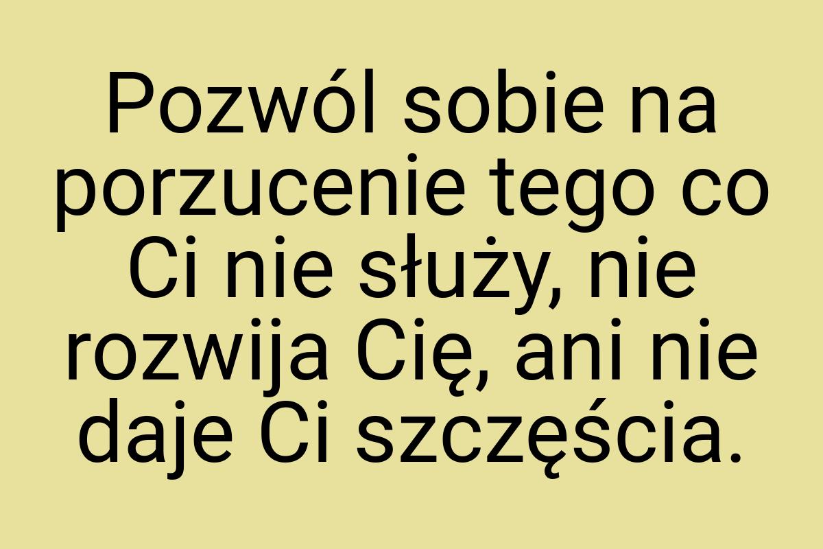 Pozwól sobie na porzucenie tego co Ci nie służy, nie