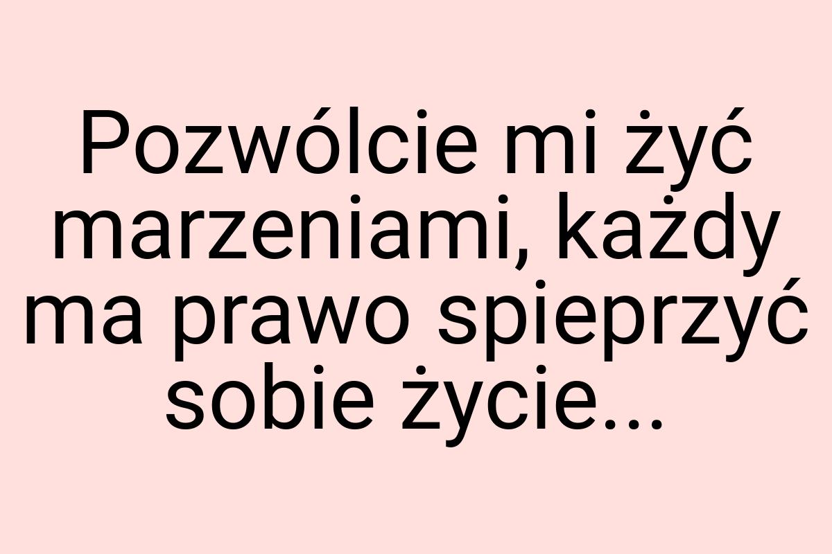 Pozwólcie mi żyć marzeniami, każdy ma prawo spieprzyć sobie