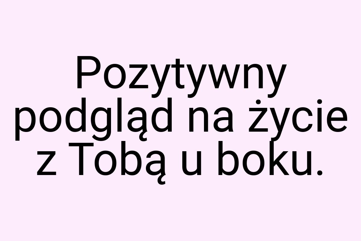 Pozytywny podgląd na życie z Tobą u boku