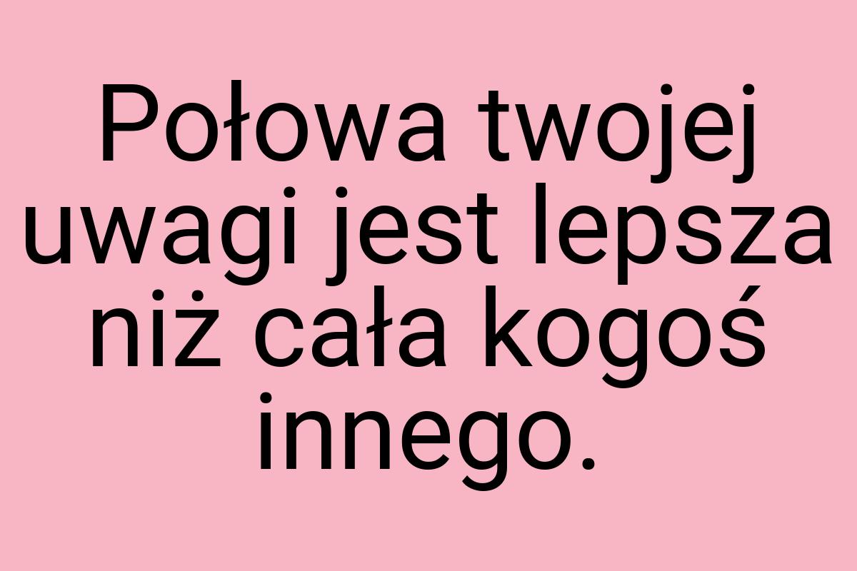 Połowa twojej uwagi jest lepsza niż cała kogoś innego