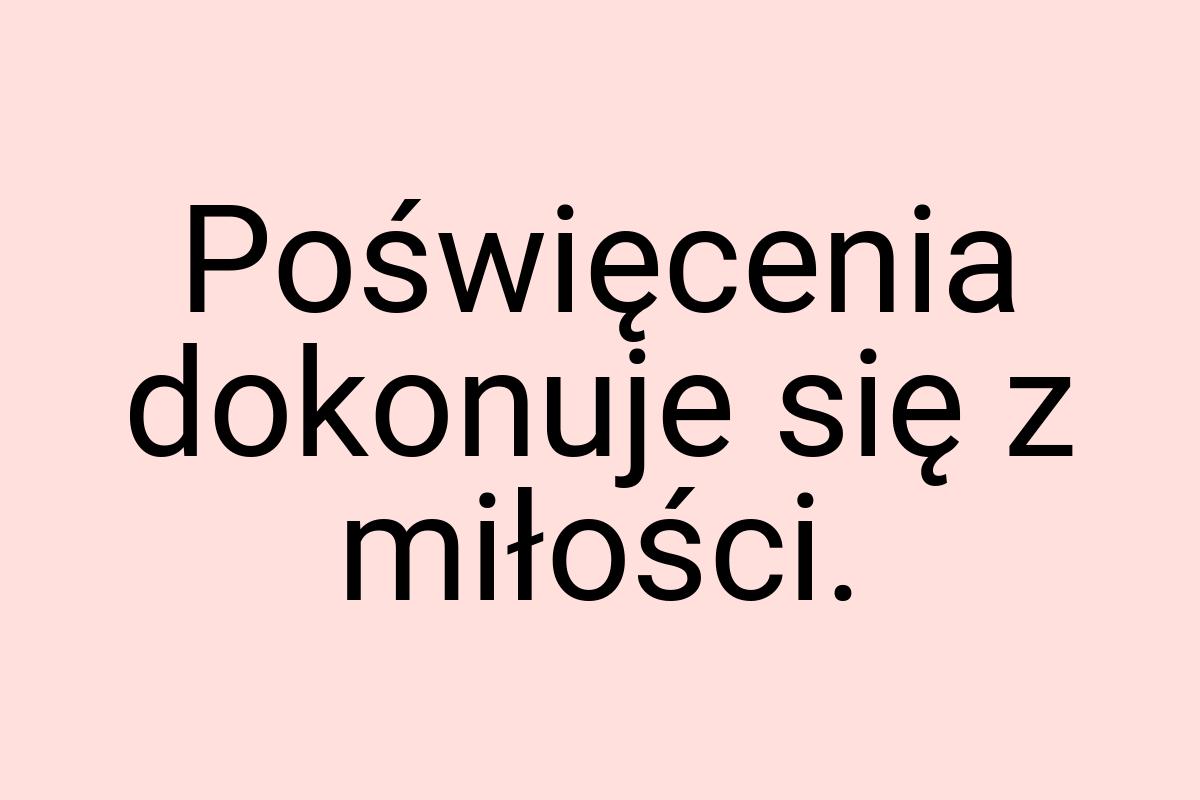 Poświęcenia dokonuje się z miłości