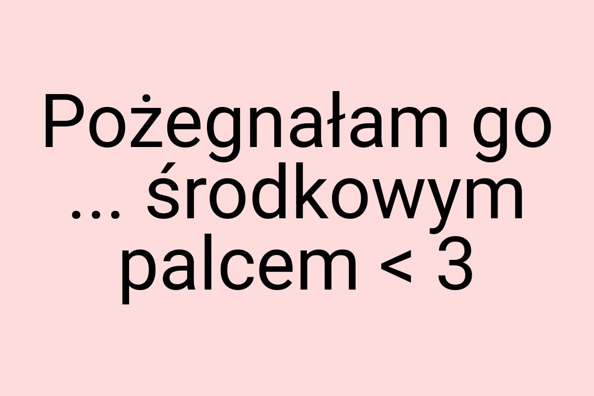 Pożegnałam go ... środkowym palcem