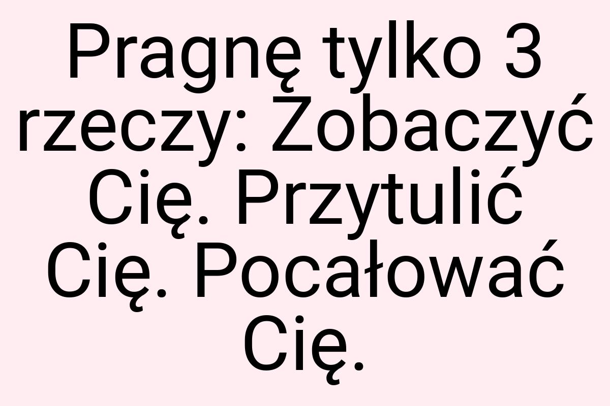 Pragnę tylko 3 rzeczy: Zobaczyć Cię. Przytulić Cię