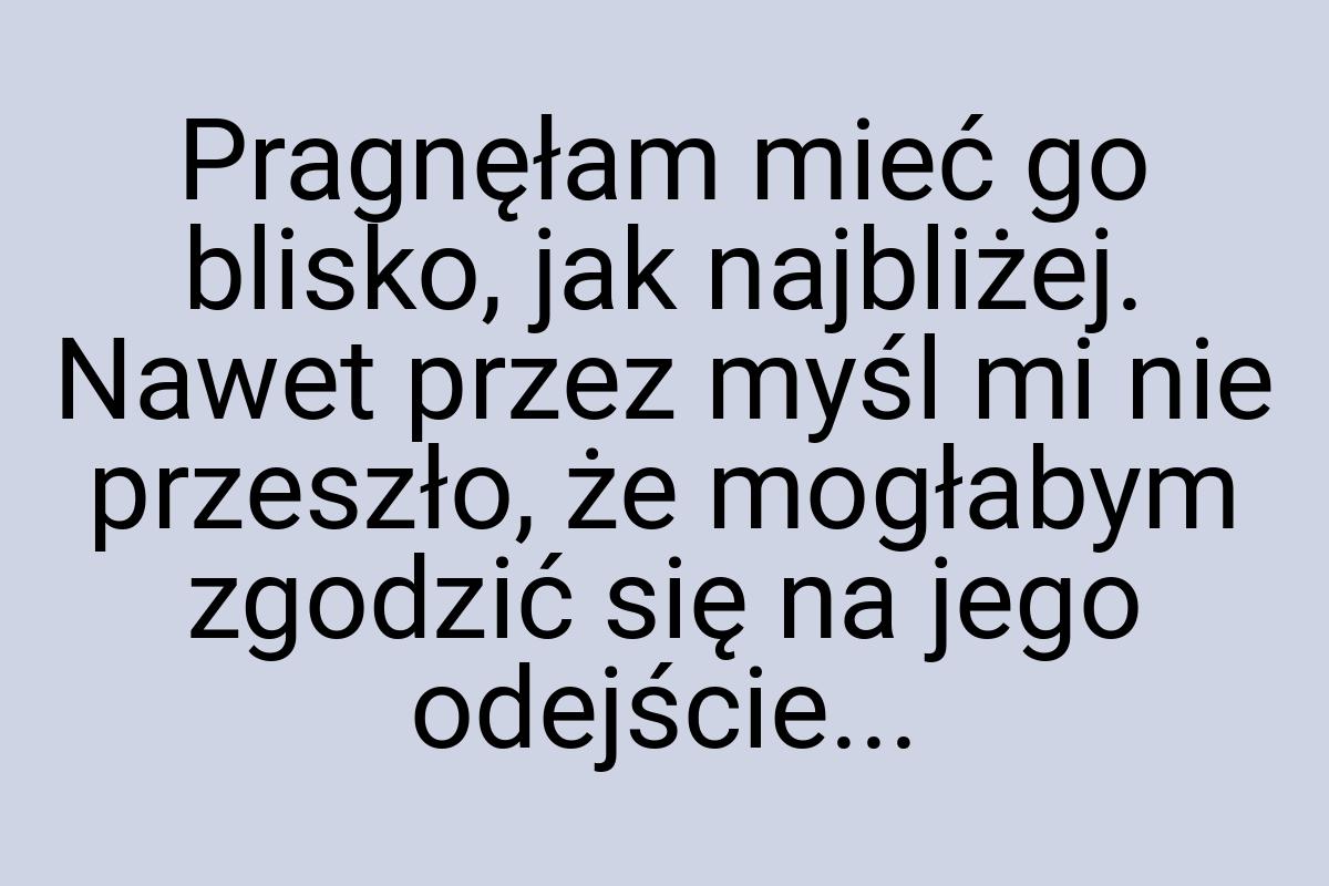 Pragnęłam mieć go blisko, jak najbliżej. Nawet przez myśl