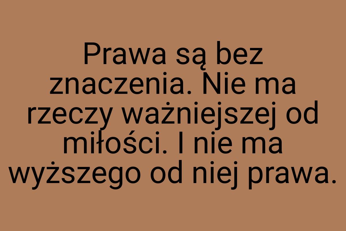 Prawa są bez znaczenia. Nie ma rzeczy ważniejszej od