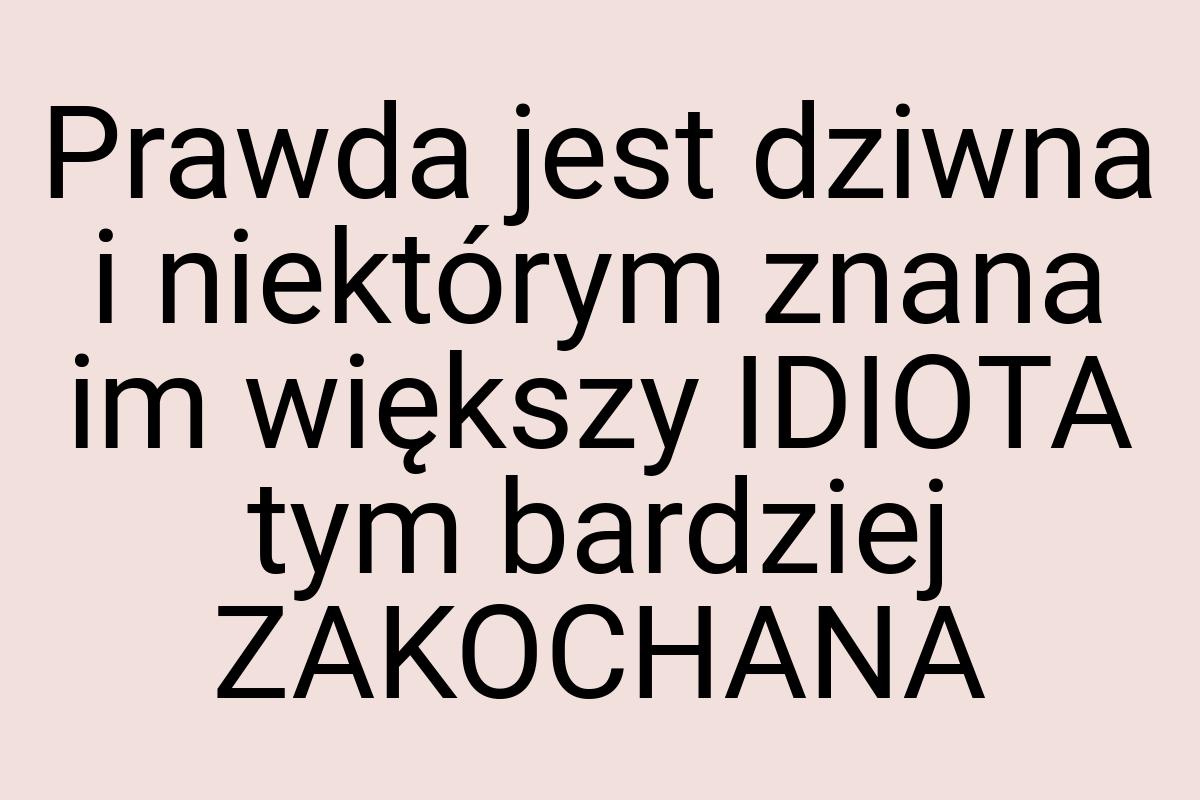 Prawda jest dziwna i niektórym znana im większy IDIOTA tym