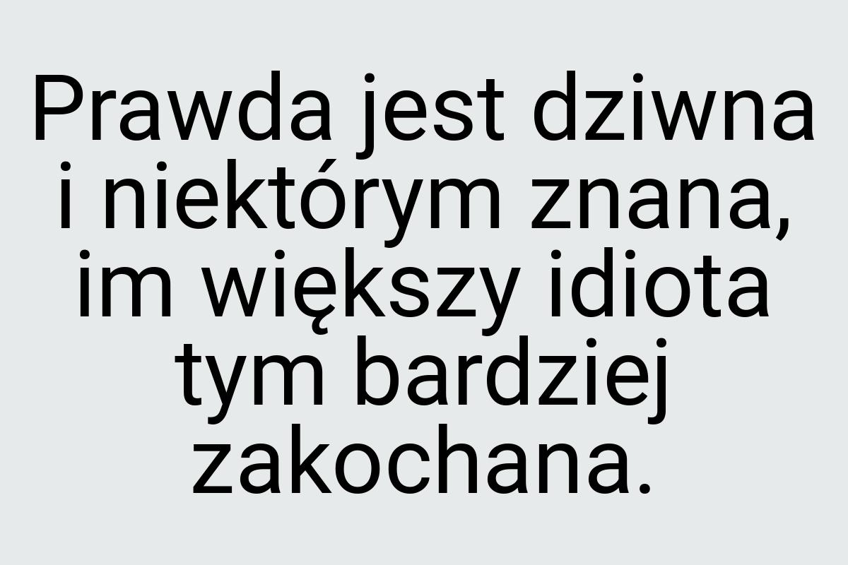 Prawda jest dziwna i niektórym znana, im większy idiota tym