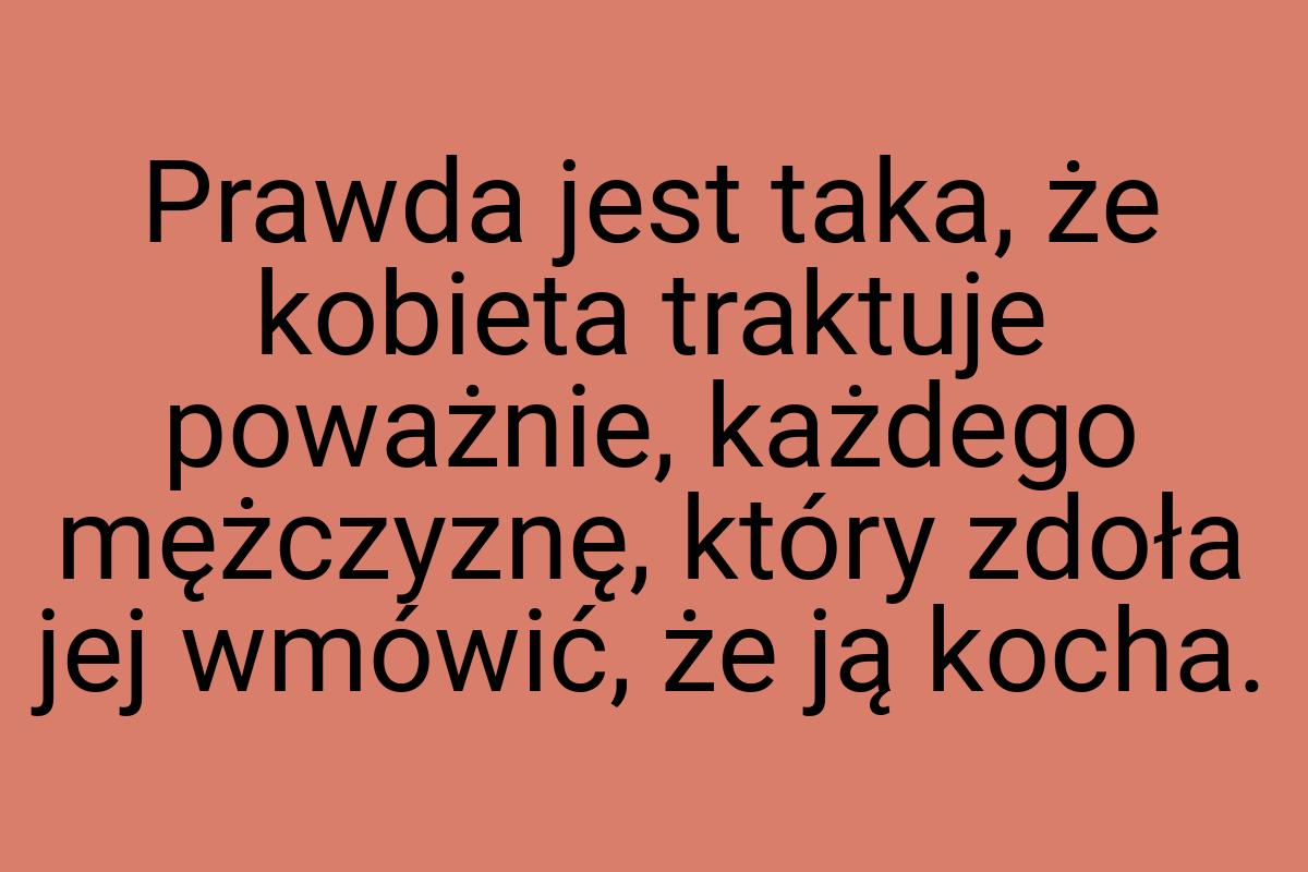 Prawda jest taka, że kobieta traktuje poważnie, każdego