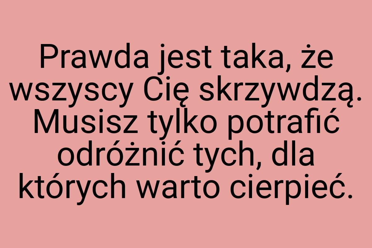 Prawda jest taka, że wszyscy Cię skrzywdzą. Musisz tylko