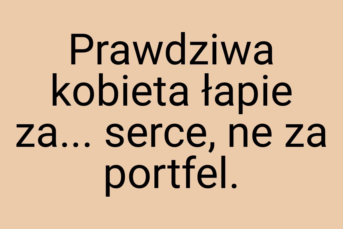 Prawdziwa kobieta łapie za... serce, ne za portfel