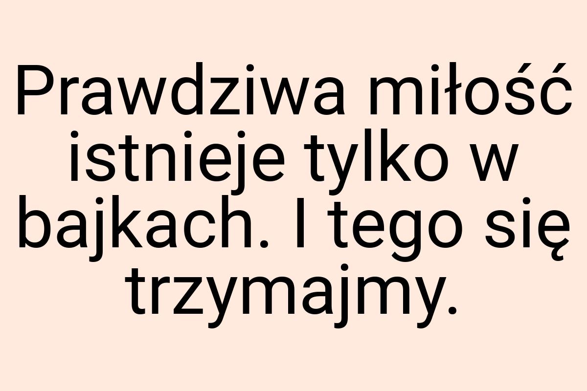 Prawdziwa miłość istnieje tylko w bajkach. I tego się