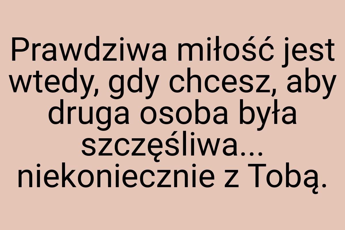 Prawdziwa miłość jest wtedy, gdy chcesz, aby druga osoba