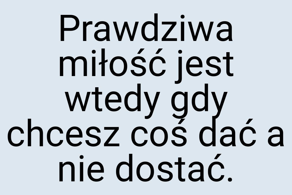 Prawdziwa miłość jest wtedy gdy chcesz coś dać a nie dostać