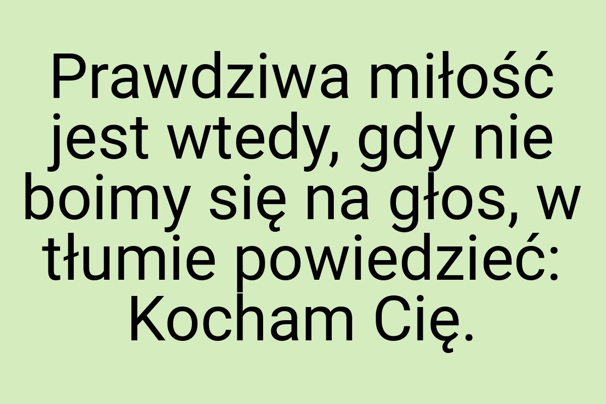 Prawdziwa miłość jest wtedy, gdy nie boimy się na głos, w