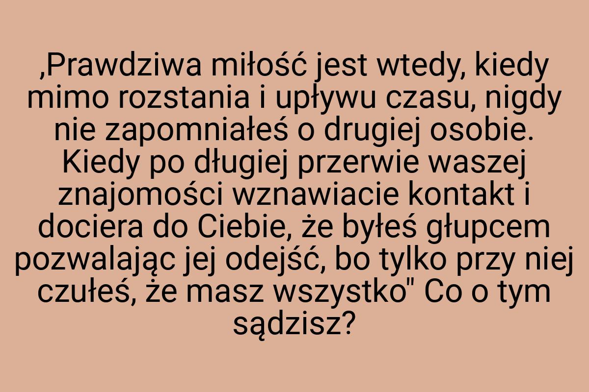 ,Prawdziwa miłość jest wtedy, kiedy mimo rozstania i upływu