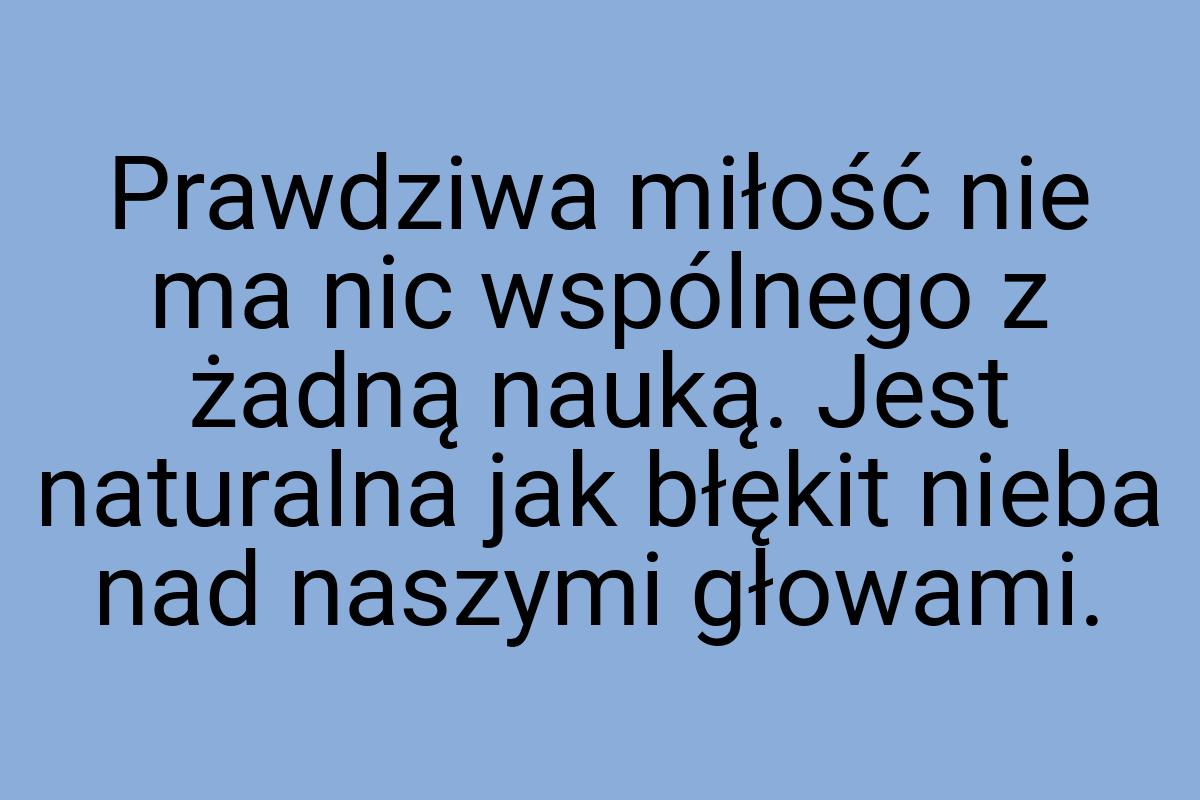 Prawdziwa miłość nie ma nic wspólnego z żadną nauką. Jest