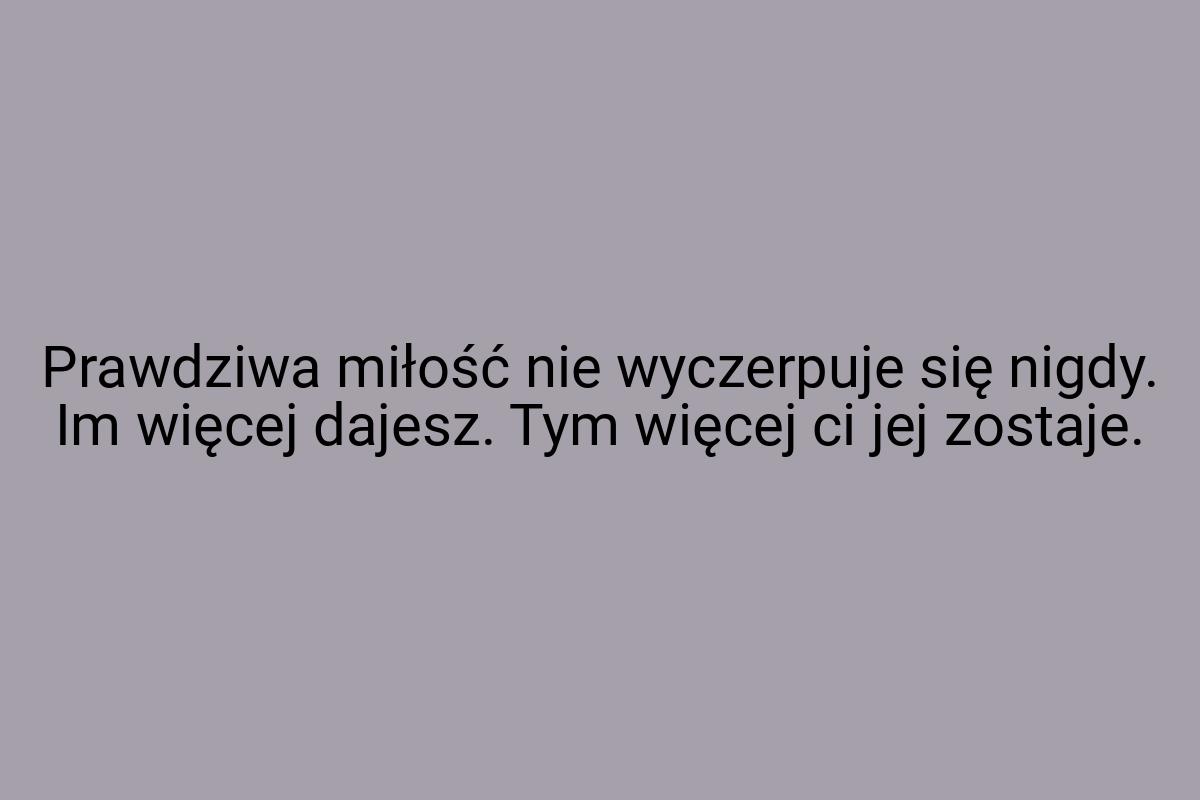 Prawdziwa miłość nie wyczerpuje się nigdy. Im więcej