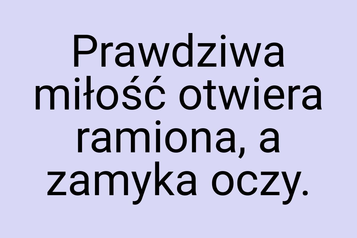 Prawdziwa miłość otwiera ramiona, a zamyka oczy