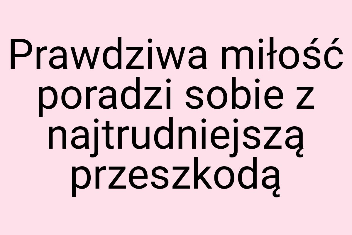 Prawdziwa miłość poradzi sobie z najtrudniejszą przeszkodą