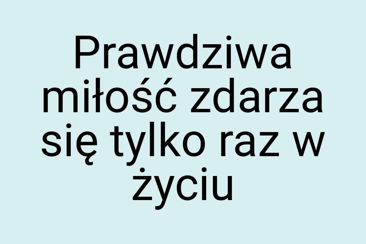 Prawdziwa miłość zdarza się tylko raz w życiu