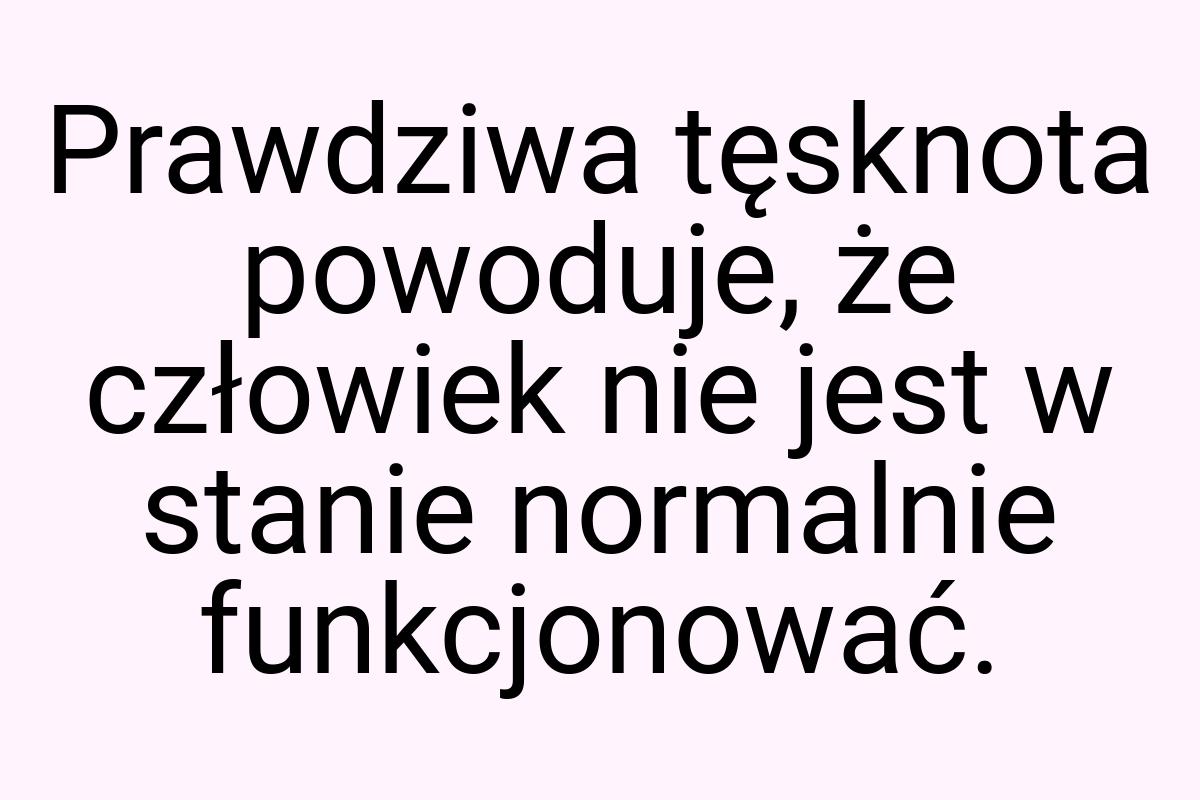 Prawdziwa tęsknota powoduje, że człowiek nie jest w stanie