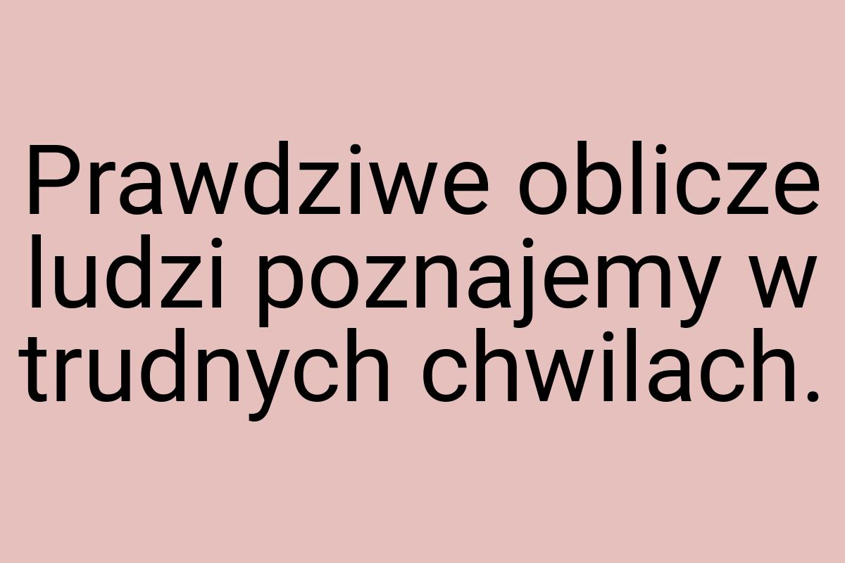 Prawdziwe oblicze ludzi poznajemy w trudnych chwilach