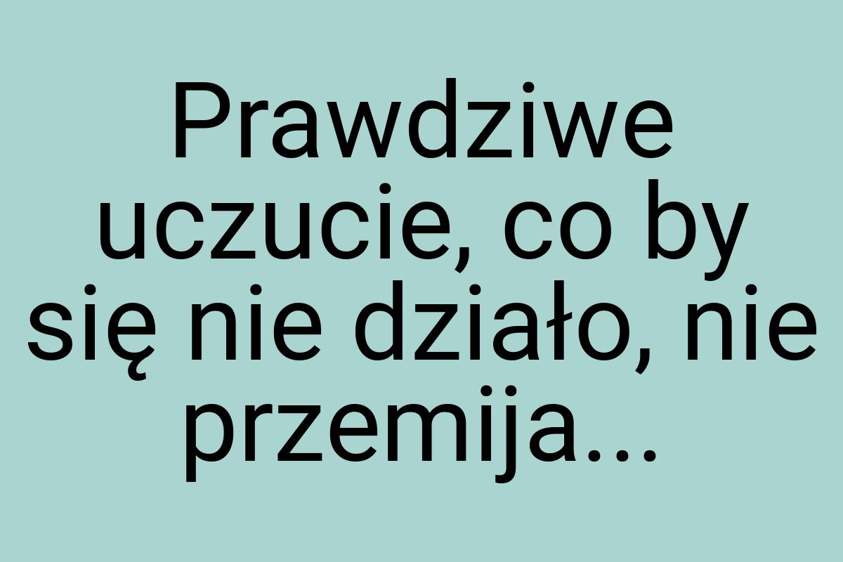 Prawdziwe uczucie, co by się nie działo, nie przemija