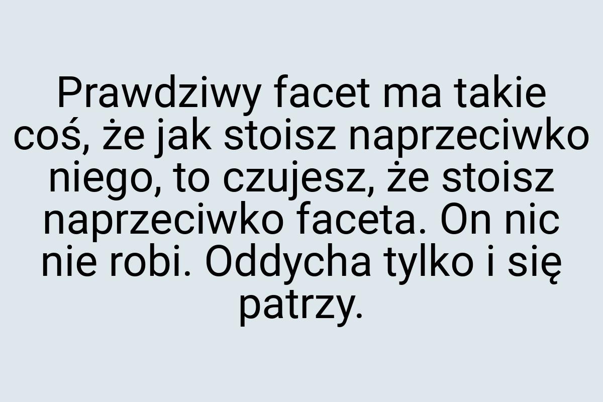 Prawdziwy facet ma takie coś, że jak stoisz naprzeciwko