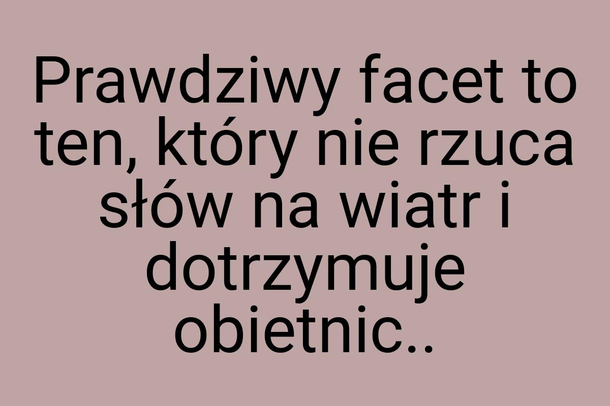 Prawdziwy facet to ten, który nie rzuca słów na wiatr i