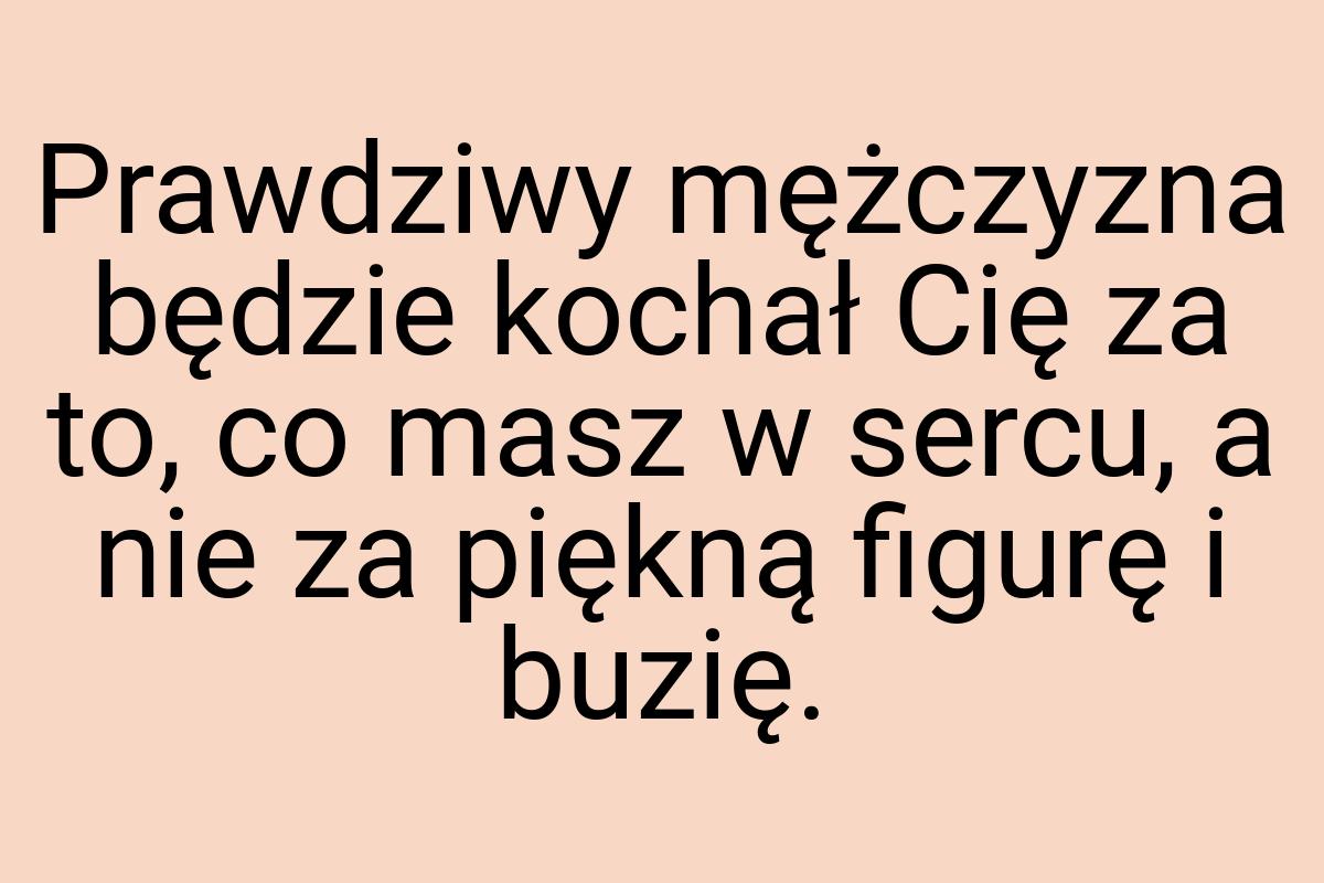 Prawdziwy mężczyzna będzie kochał Cię za to, co masz w