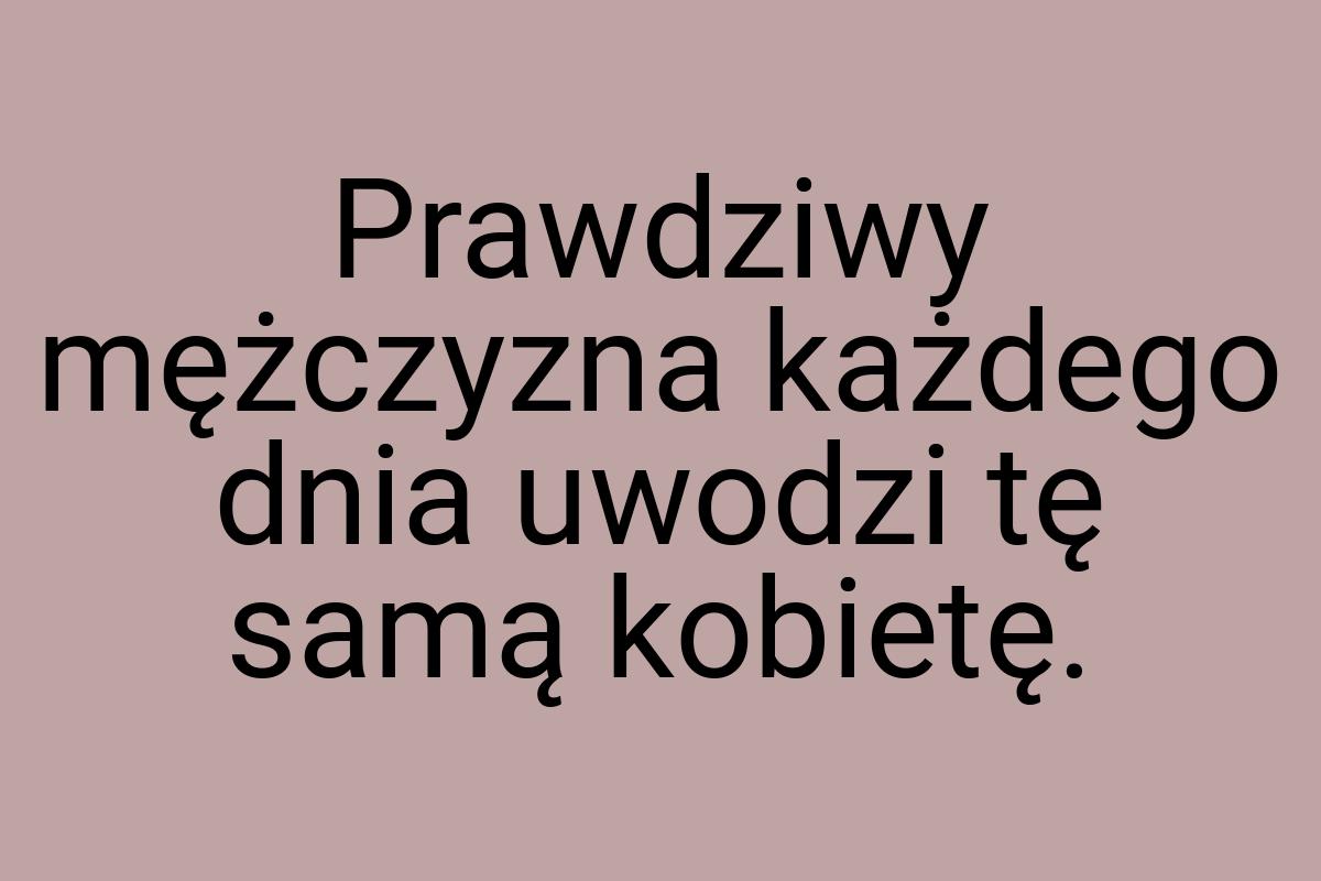 Prawdziwy mężczyzna każdego dnia uwodzi tę samą kobietę