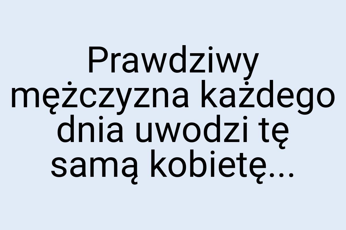 Prawdziwy mężczyzna każdego dnia uwodzi tę samą kobietę