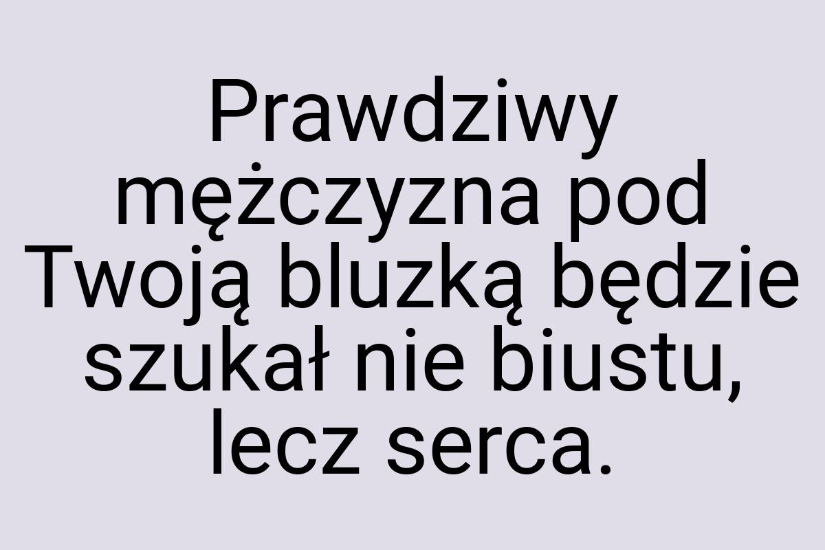 Prawdziwy mężczyzna pod Twoją bluzką będzie szukał nie