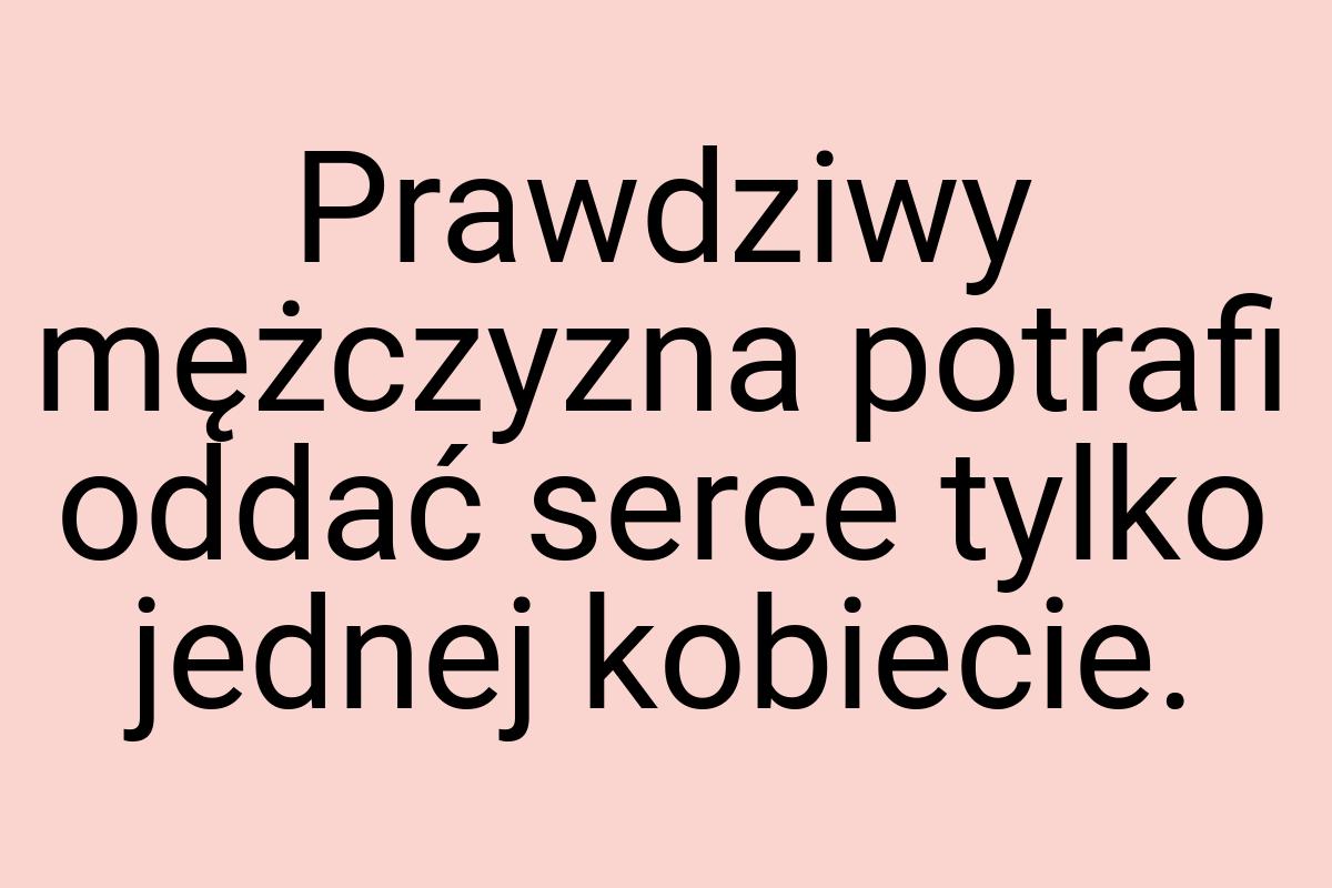 Prawdziwy mężczyzna potrafi oddać serce tylko jednej