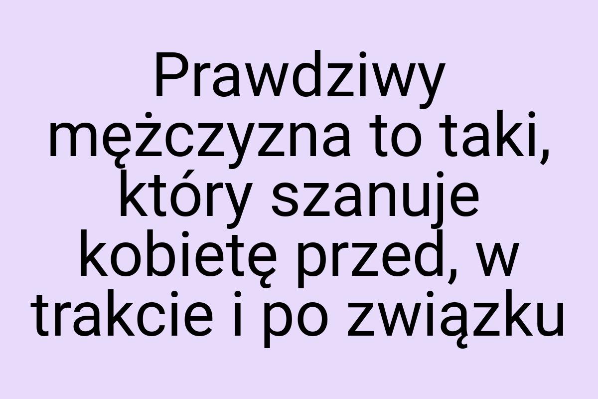 Prawdziwy mężczyzna to taki, który szanuje kobietę przed, w