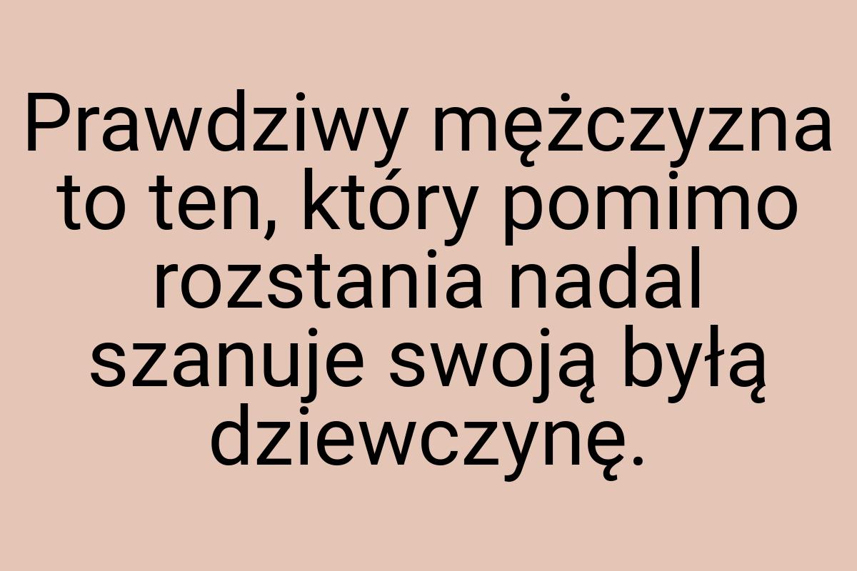 Prawdziwy mężczyzna to ten, który pomimo rozstania nadal