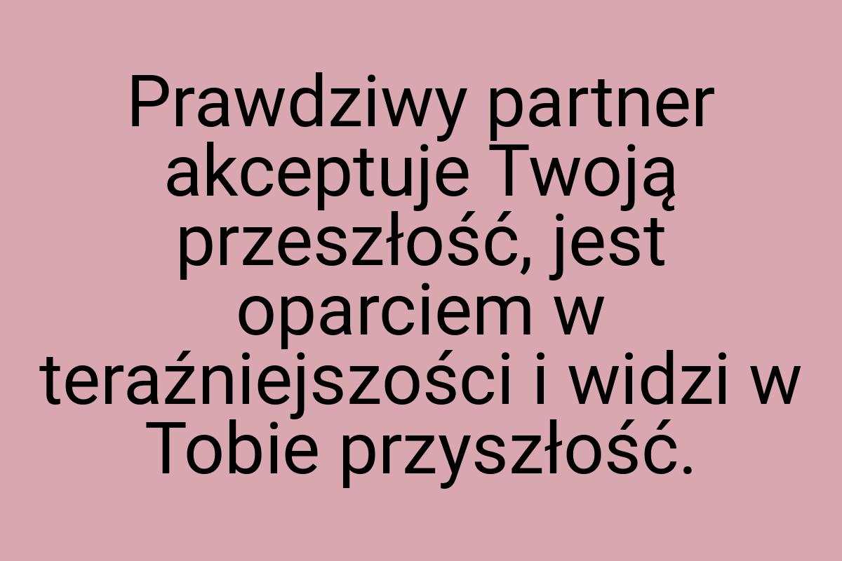 Prawdziwy partner akceptuje Twoją przeszłość, jest oparciem