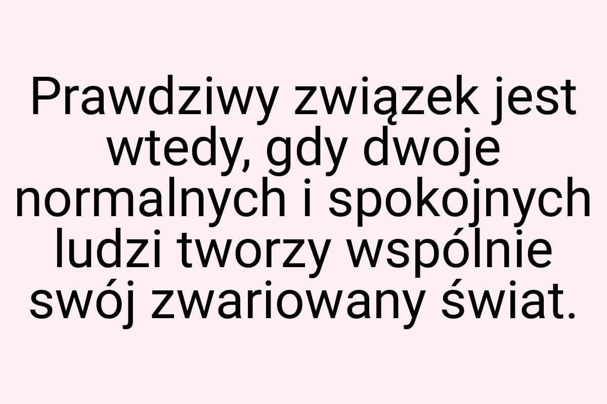 Prawdziwy związek jest wtedy, gdy dwoje normalnych i