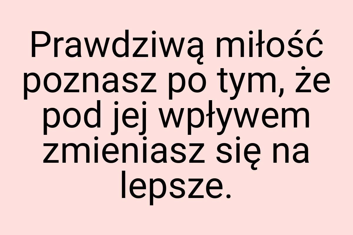 Prawdziwą miłość poznasz po tym, że pod jej wpływem