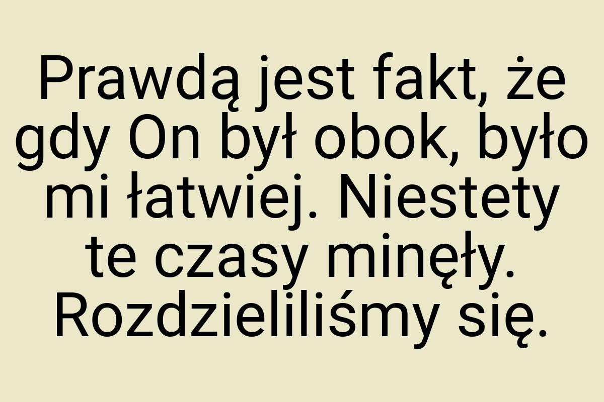 Prawdą jest fakt, że gdy On był obok, było mi łatwiej