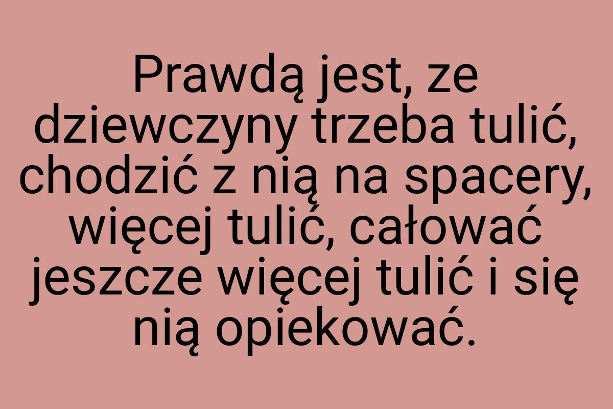 Prawdą jest, ze dziewczyny trzeba tulić, chodzić z nią na