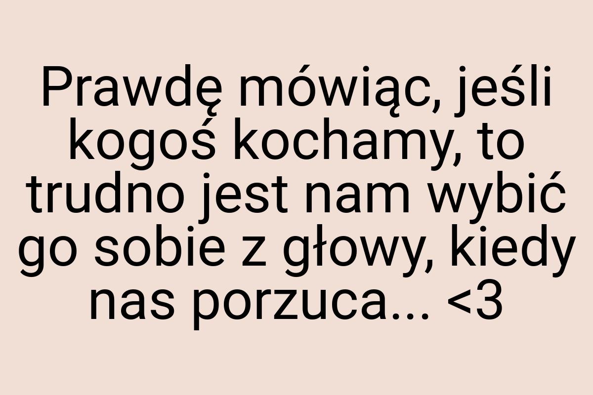 Prawdę mówiąc, jeśli kogoś kochamy, to trudno jest nam